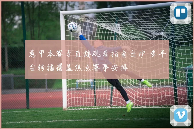 意甲本赛季直播观看指南出炉 多平台转播覆盖焦点赛事安排