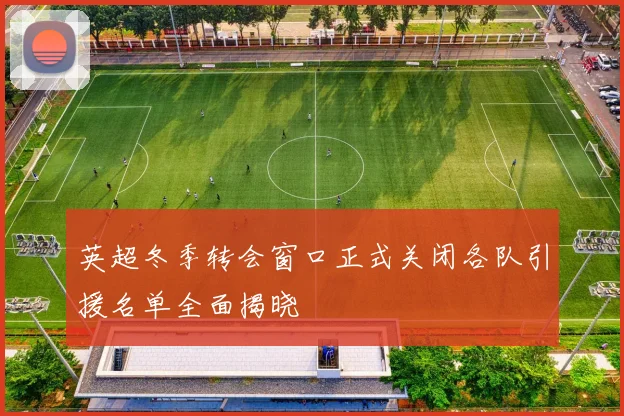 英超冬季转会窗口正式关闭各队引援名单全面揭晓