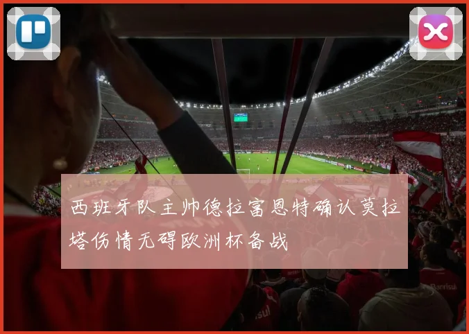 西班牙队主帅德拉富恩特确认莫拉塔伤情无碍欧洲杯备战