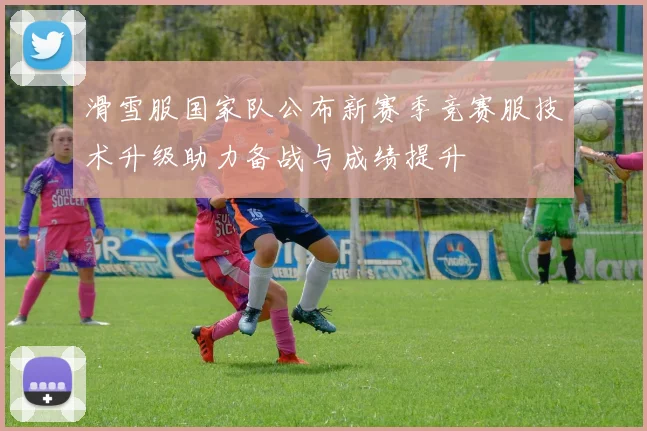 滑雪服国家队公布新赛季竞赛服技术升级助力备战与成绩提升