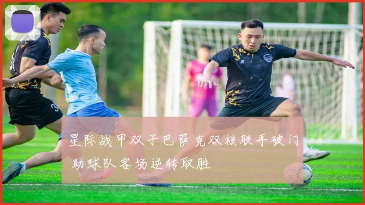 星际战甲双子巴萨克双核联手破门 助球队客场逆转取胜