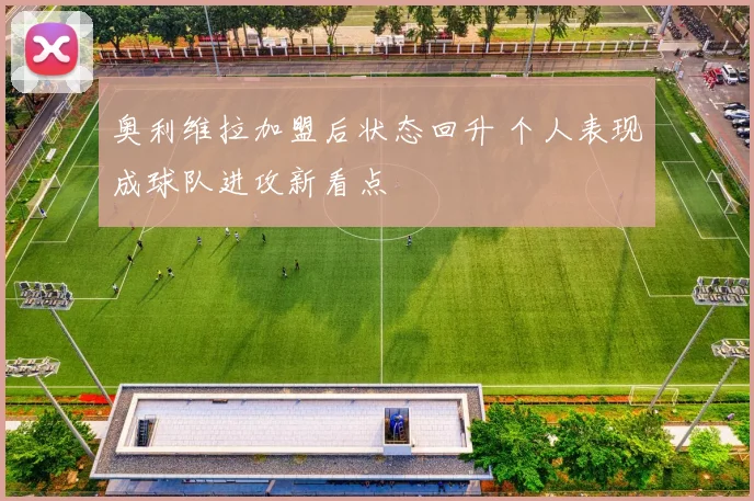 奥利维拉加盟后状态回升 个人表现成球队进攻新看点