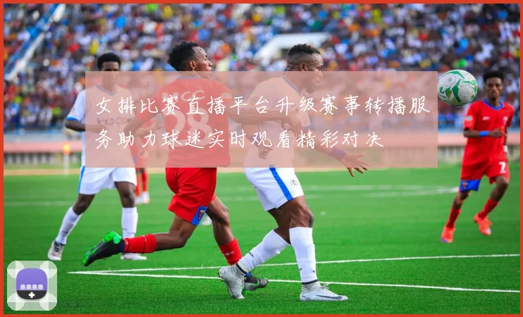 女排比赛直播平台升级赛事转播服务助力球迷实时观看精彩对决