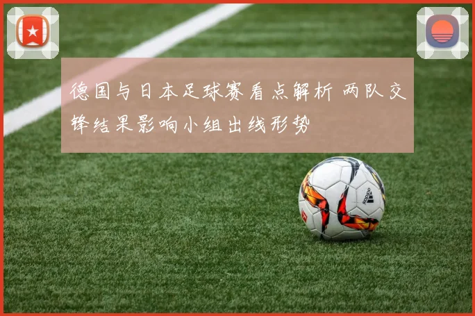 德国与日本足球赛看点解析 两队交锋结果影响小组出线形势