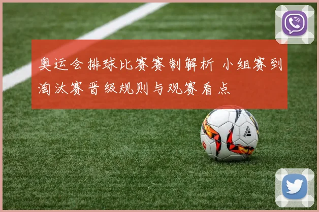 奥运会排球比赛赛制解析 小组赛到淘汰赛晋级规则与观赛看点