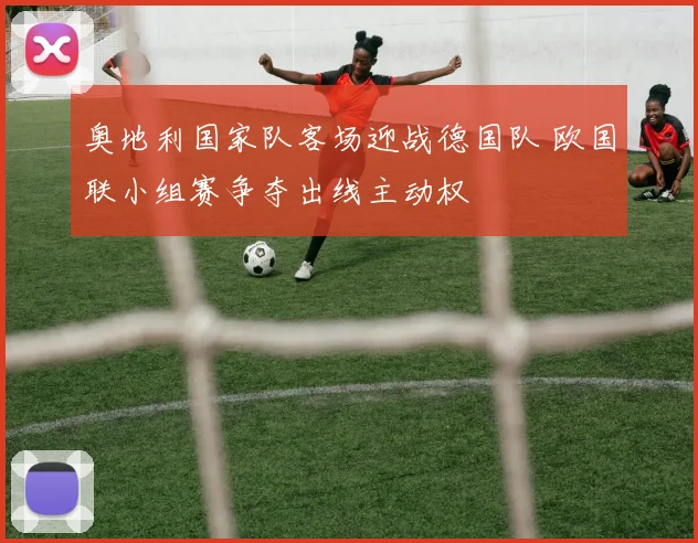 奥地利国家队客场迎战德国队 欧国联小组赛争夺出线主动权
