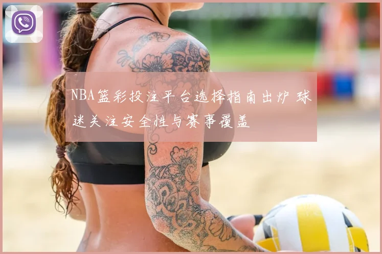 NBA篮彩投注平台选择指南出炉 球迷关注安全性与赛事覆盖