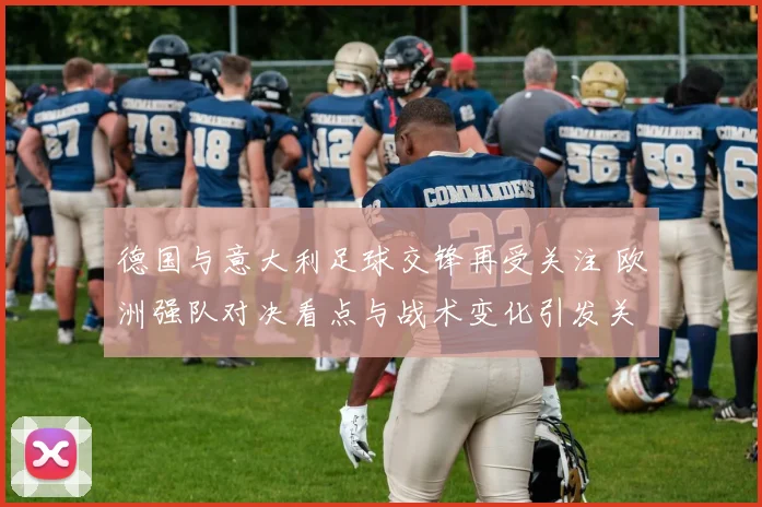 德国与意大利足球交锋再受关注 欧洲强队对决看点与战术变化引发关注