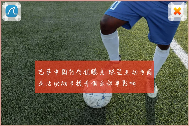 巴萨中国行行程曝光 球星互动与商业活动细节提升俱乐部华影响