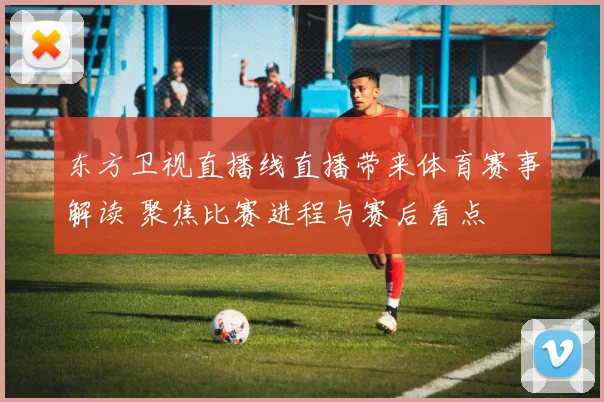 东方卫视直播线直播带来体育赛事解读 聚焦比赛进程与赛后看点