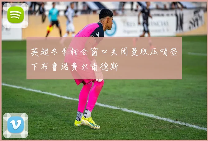 英超冬季转会窗口关闭曼联压哨签下布鲁诺费尔南德斯