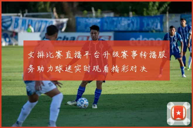 女排比赛直播平台升级赛事转播服务助力球迷实时观看精彩对决