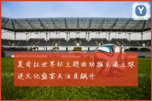 夏奇拉世界杯主题曲助推东道主球迷文化盛宴关注度飙升