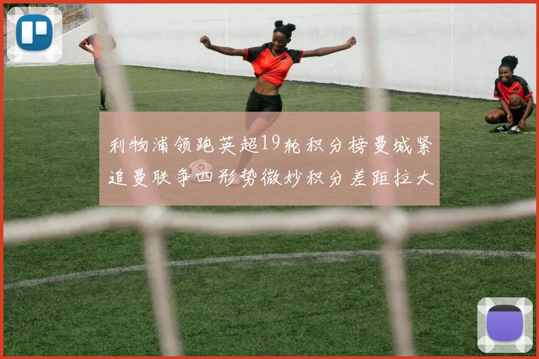 利物浦领跑英超19轮积分榜曼城紧追曼联争四形势微妙积分差距拉大