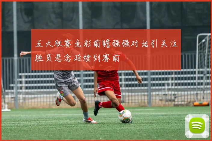 五大联赛竞彩前瞻强强对话引关注胜负悬念延续到赛前