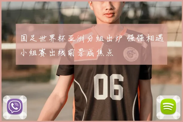 国足世界杯亚洲分组出炉 强强相遇小组赛出线前景成焦点