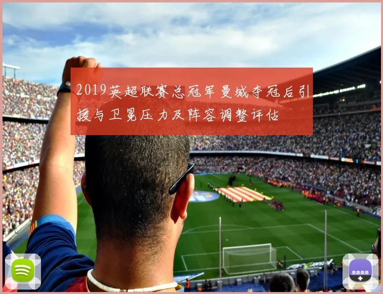 2019英超联赛总冠军曼城夺冠后引援与卫冕压力及阵容调整评估
