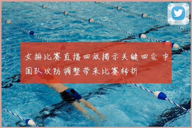 女排比赛直播回放揭示关键回合 中国队攻防调整带来比赛转折