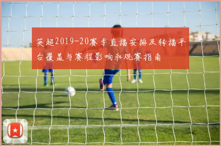 英超2019-20赛季直播安排及转播平台覆盖与赛程影响和观赛指南