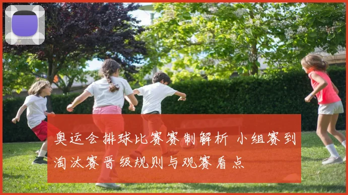 奥运会排球比赛赛制解析 小组赛到淘汰赛晋级规则与观赛看点