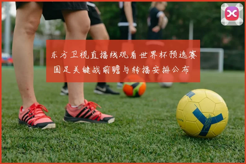 东方卫视直播线观看世界杯预选赛 国足关键战前瞻与转播安排公布