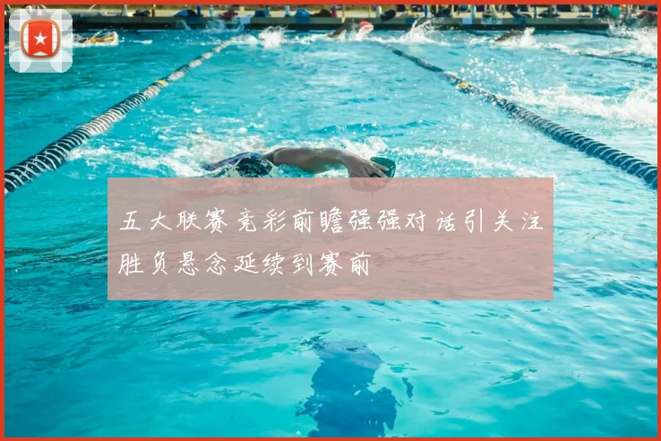 五大联赛竞彩前瞻强强对话引关注胜负悬念延续到赛前
