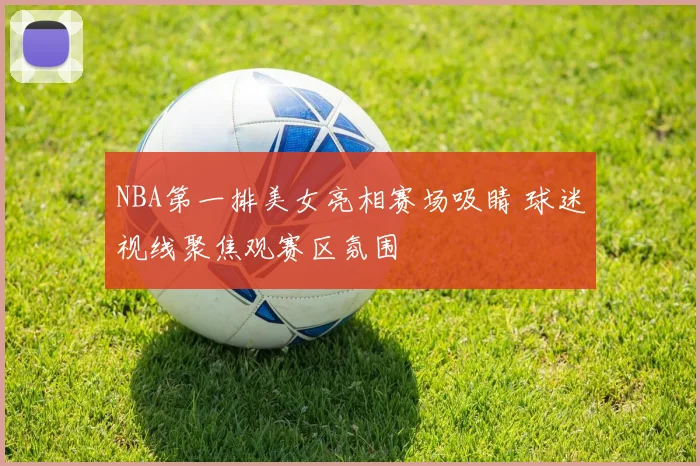 NBA第一排美女亮相赛场吸睛 球迷视线聚焦观赛区氛围