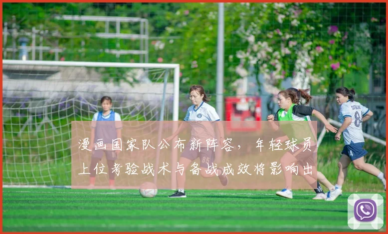 漫画国家队公布新阵容，年轻球员上位考验战术与备战成效将影响出线形势