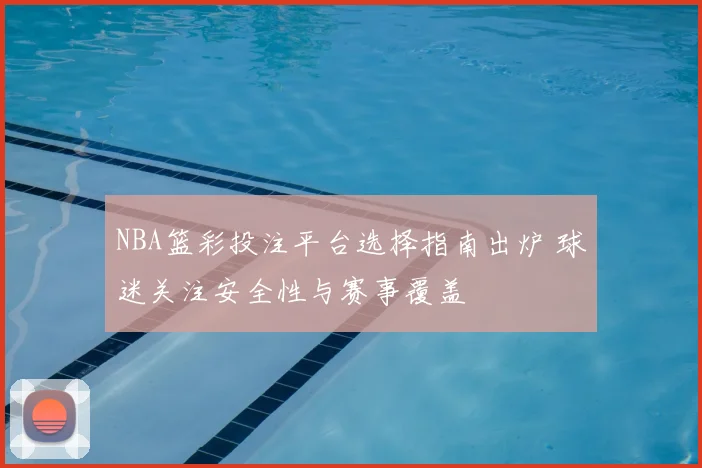 NBA篮彩投注平台选择指南出炉 球迷关注安全性与赛事覆盖