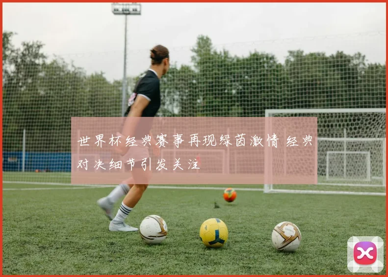 世界杯经典赛事再现绿茵激情 经典对决细节引发关注