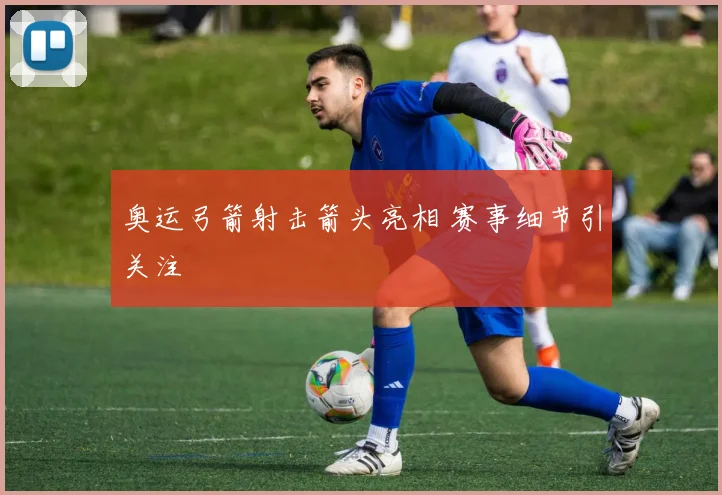 奥运弓箭射击箭头亮相 赛事细节引关注
