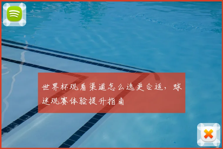 世界杯观看渠道怎么选更合适，球迷观赛体验提升指南