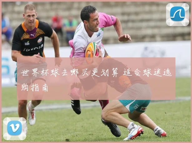世界杯球去哪买更划算 适合球迷选购指南