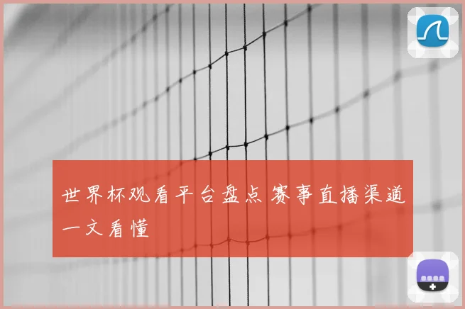 世界杯观看平台盘点 赛事直播渠道一文看懂