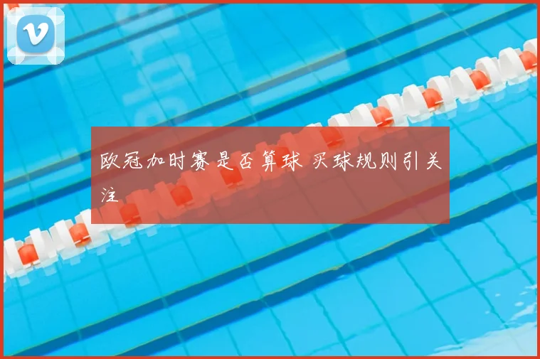 欧冠加时赛是否算球 买球规则引关注
