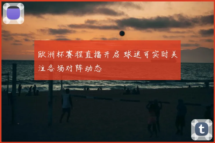欧洲杯赛程直播开启 球迷可实时关注各场对阵动态