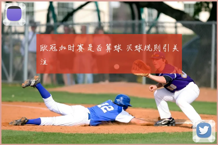 欧冠加时赛是否算球 买球规则引关注