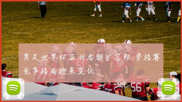 男足世界杯亚洲名额扩容即 资格赛竞争格局迎来变化