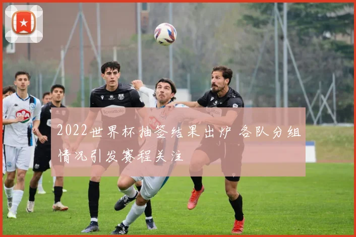 2022世界杯抽签结果出炉 各队分组情况引发赛程关注