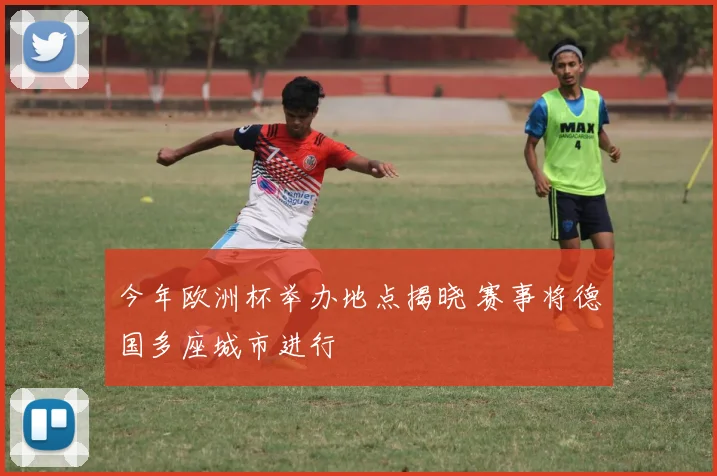 今年欧洲杯举办地点揭晓 赛事将德国多座城市进行